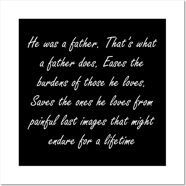 He was a father. That’s what a father does. Eases the burdens of those he loves. Saves the ones he loves from painful last images that might endure for a lifetime Wall Art by Design by Nara